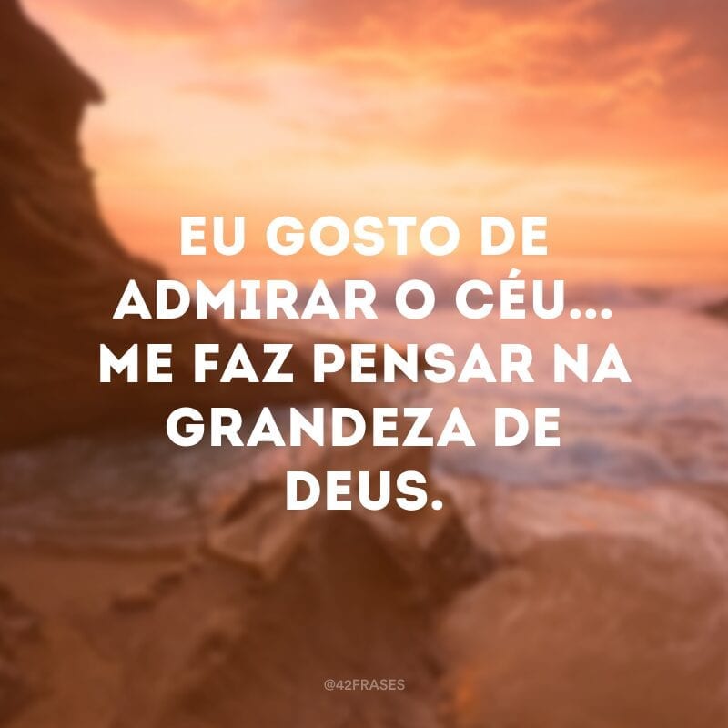 Eu gosto de admirar o céu... Me faz pensar na grandeza de Deus.