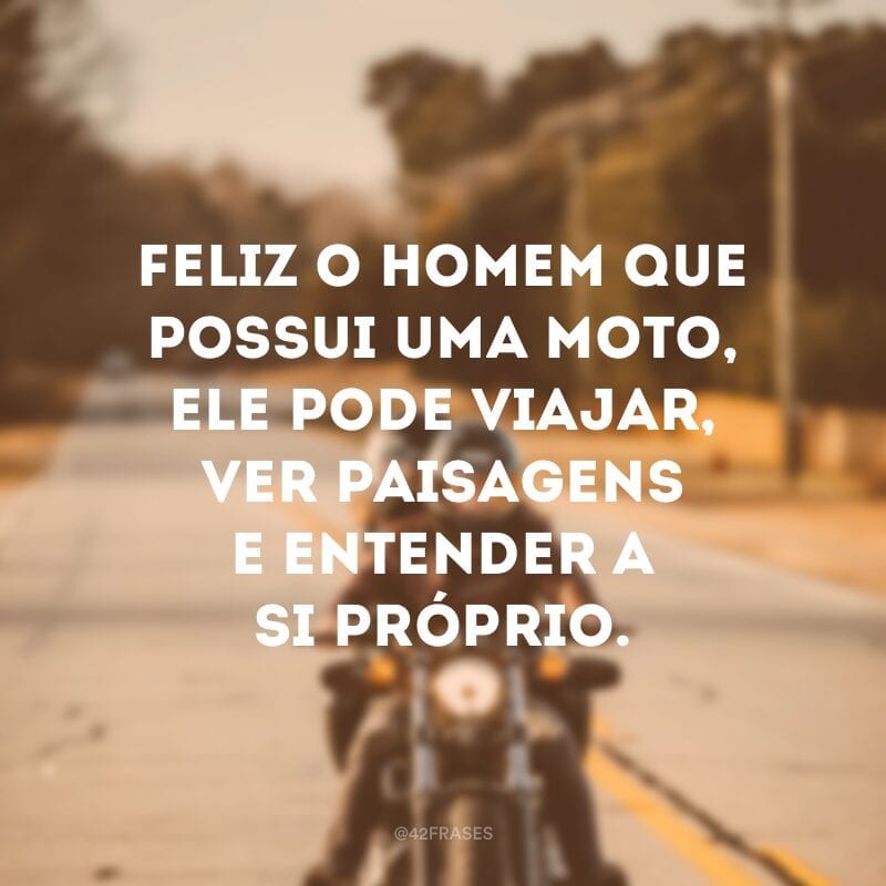 Feliz o homem que possui uma moto, ele pode viajar, ver paisagens e entender a si próprio.