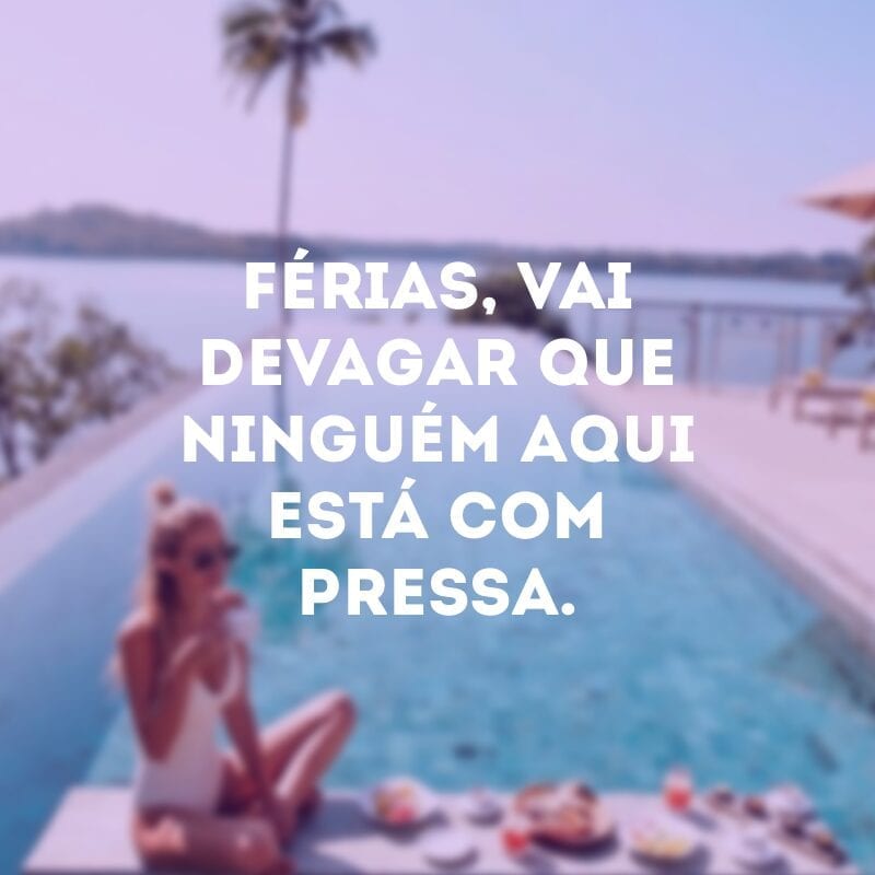 Férias, vai devagar que ninguém aqui está com pressa.