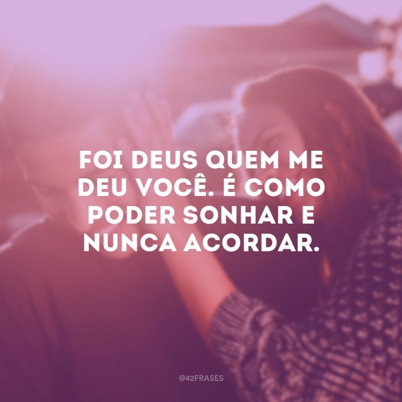 Foi Deus quem me deu você. É como poder sonhar e nunca acordar.