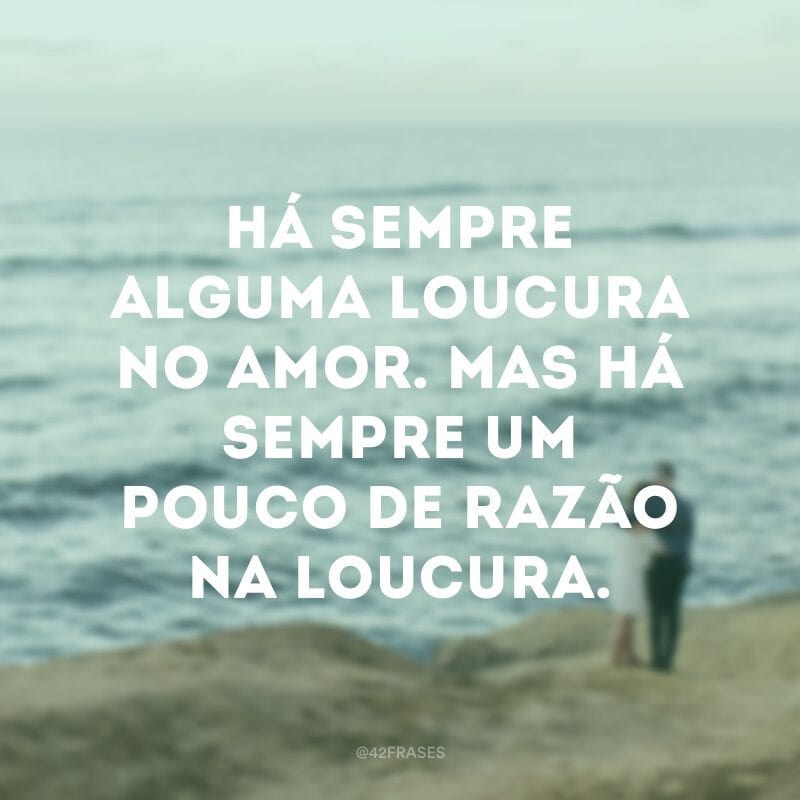 Há sempre alguma loucura no amor. Mas há sempre um pouco de razão na loucura. 