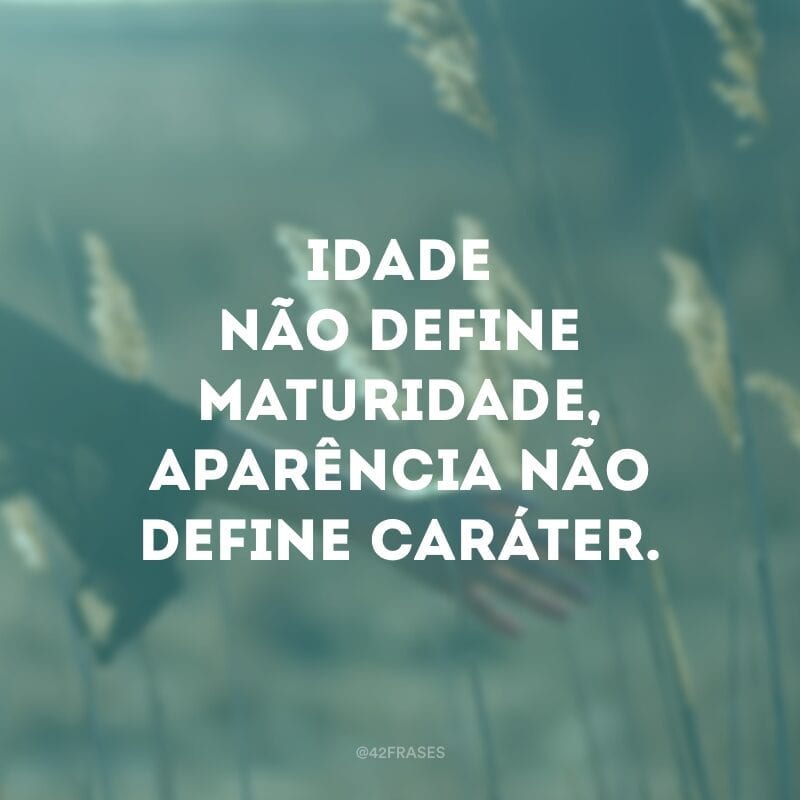 Idade não define maturidade, aparência não define caráter.