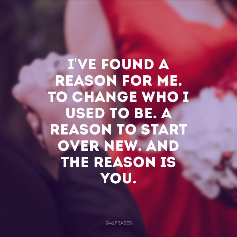 I\'ve found a reason for me. To change who I used to be. A reason to start over new. And the reason is you. (Eu encontrei uma razão para mim. Para mudar quem eu costumava ser. Uma razão para começar de novo. E a razão é você)