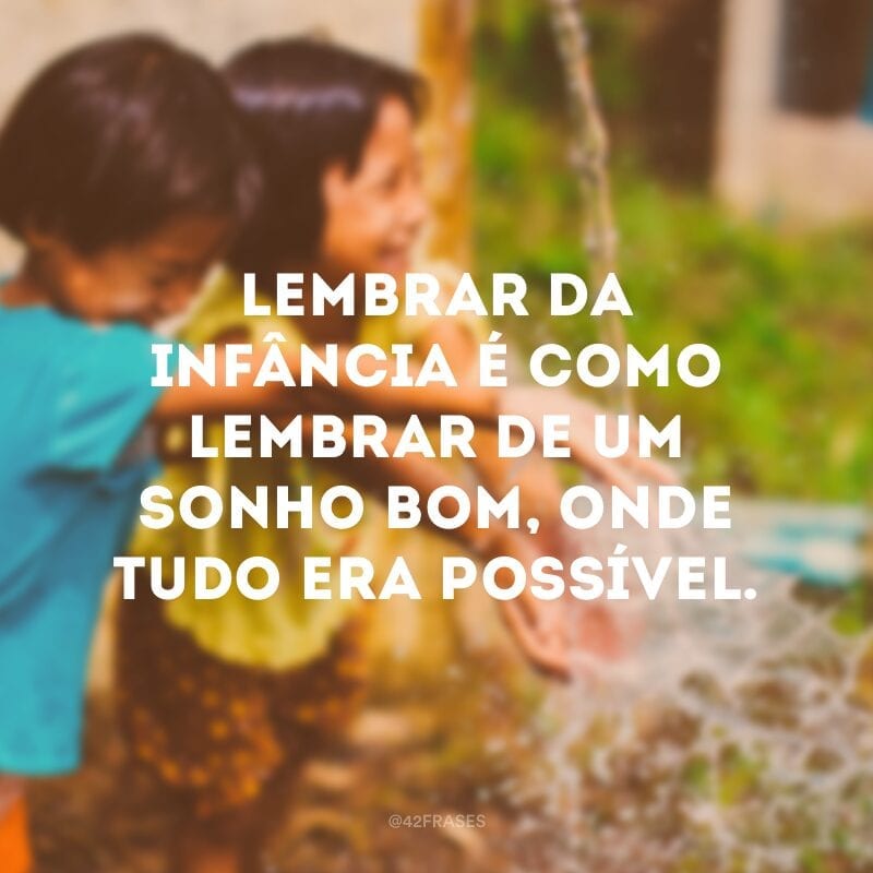 Lembrar da infância é como lembrar de um sonho bom, onde tudo era possível.