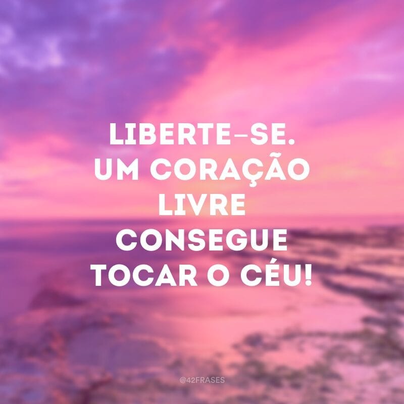 Liberte-se. Um coração livre consegue tocar o céu!