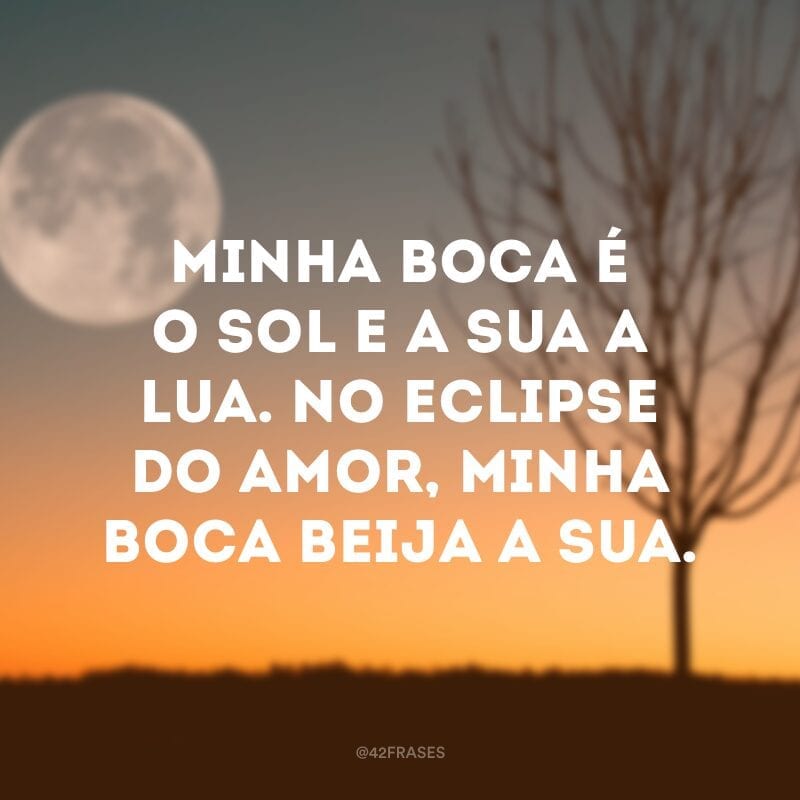 Minha boca é o sol e a sua a lua. No eclipse do amor, minha boca beija a sua.