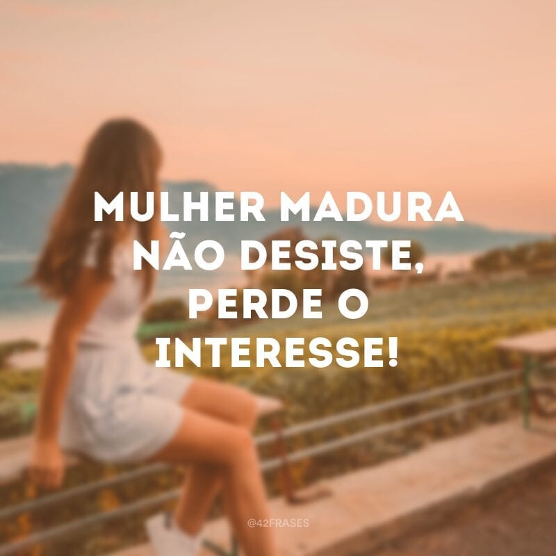 Mulher madura não desiste, perde o interesse!