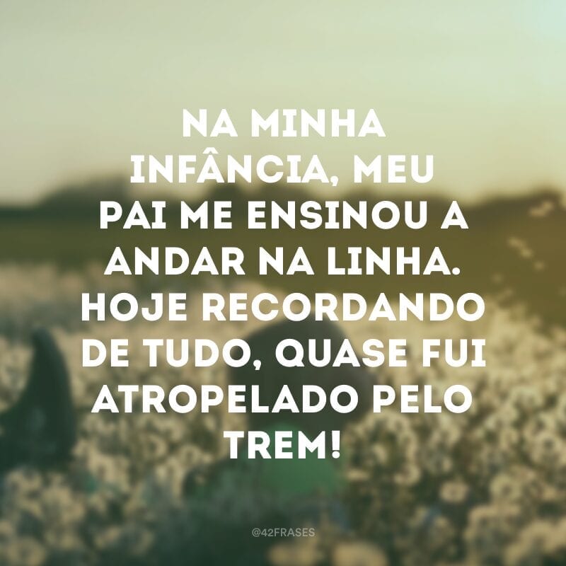 Na minha infância, meu pai me ensinou a andar na linha. Hoje recordando de tudo, quase fui atropelado pelo trem!