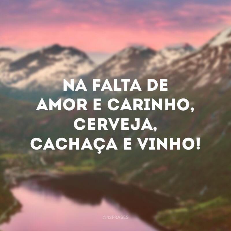 Na falta de amor e carinho, cerveja, cachaça e vinho!