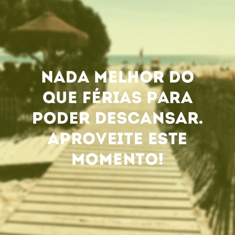 Nada melhor do que férias para poder descansar. Aproveite este momento!