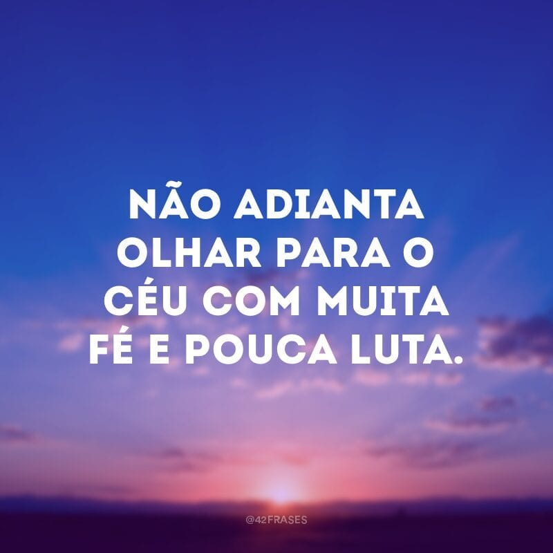 Não adianta olhar para o céu com muita fé e pouca luta. 