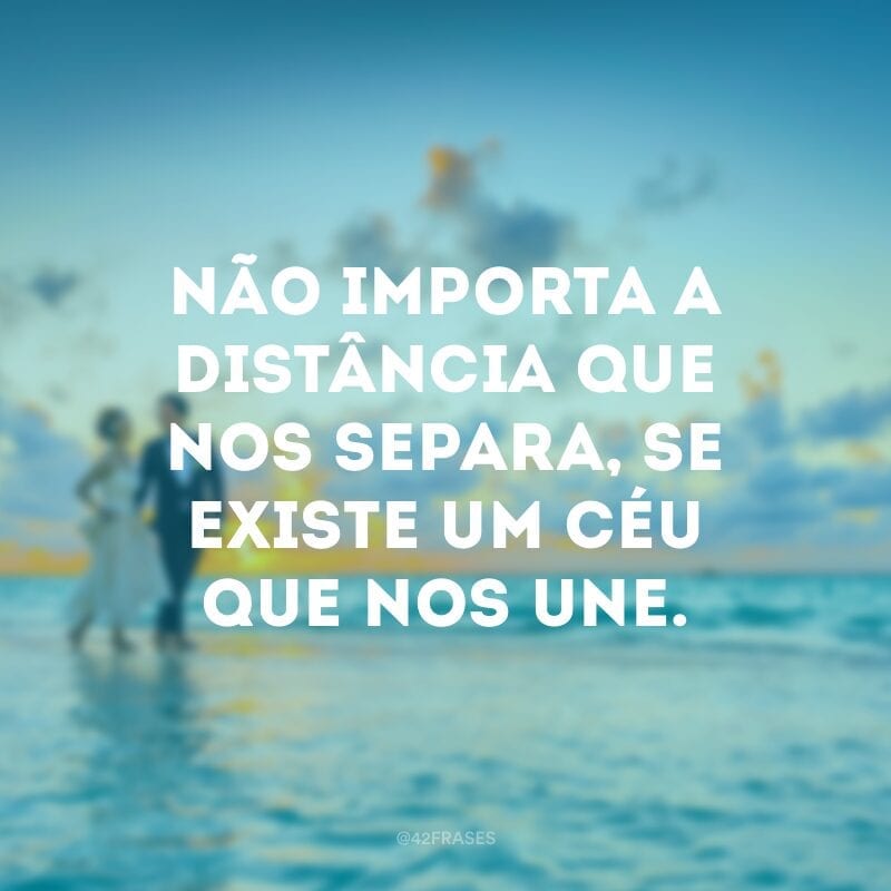 Não importa a distância que nos separa, se existe um céu que nos une.