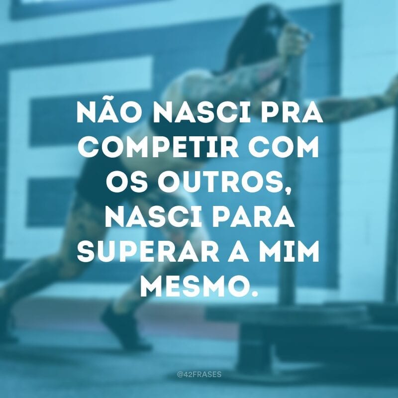 Não nasci pra competir com os outros, nasci para superar a mim mesmo.