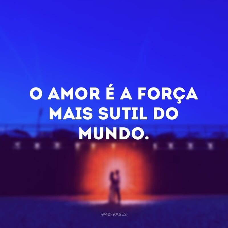 O amor é a força mais sutil do mundo.