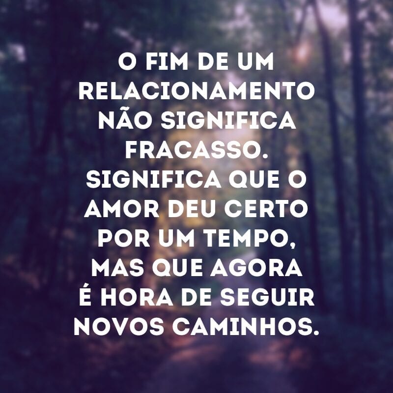 O fim de um relacionamento não significa fracasso. Significa que o amor deu certo por um tempo, mas que agora é hora de seguir novos caminhos.