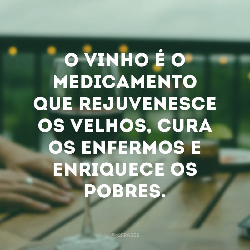 O vinho é o medicamento que rejuvenesce os velhos, cura os enfermos e enriquece os pobres.