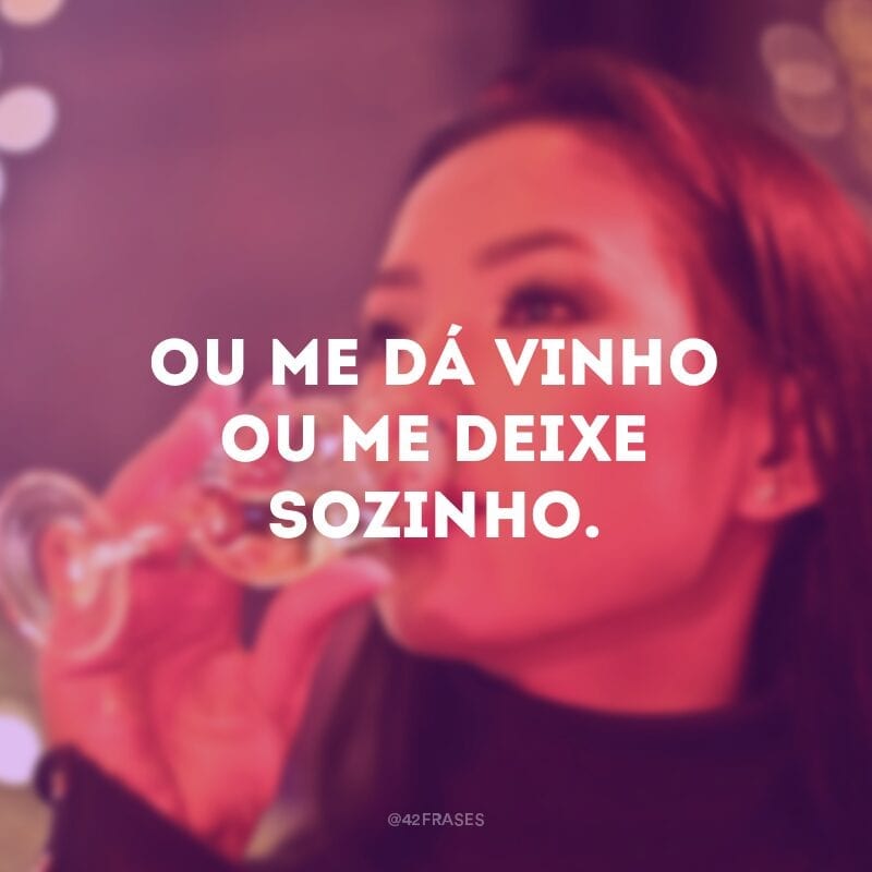 Ou me dá vinho ou me deixe sozinho.