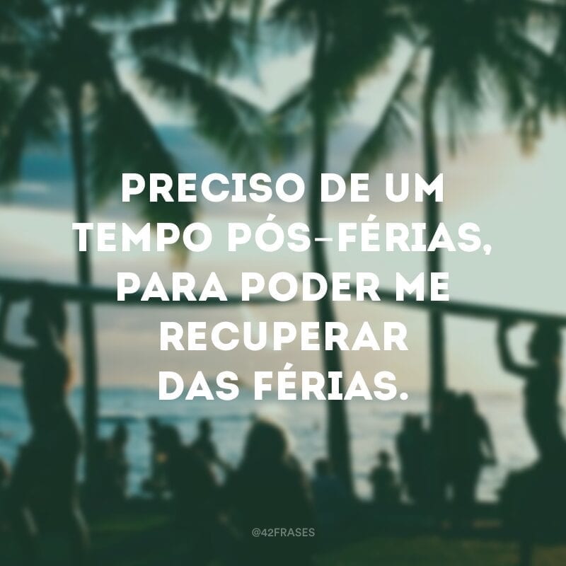 Preciso de um tempo pós-férias, para poder me recuperar das férias.