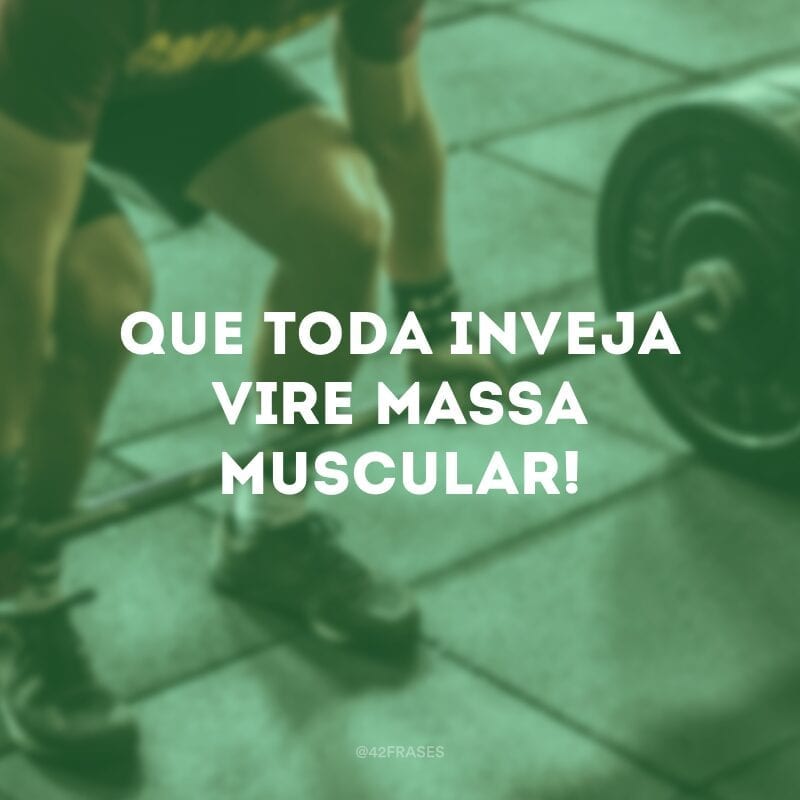 Que toda inveja vire massa muscular!