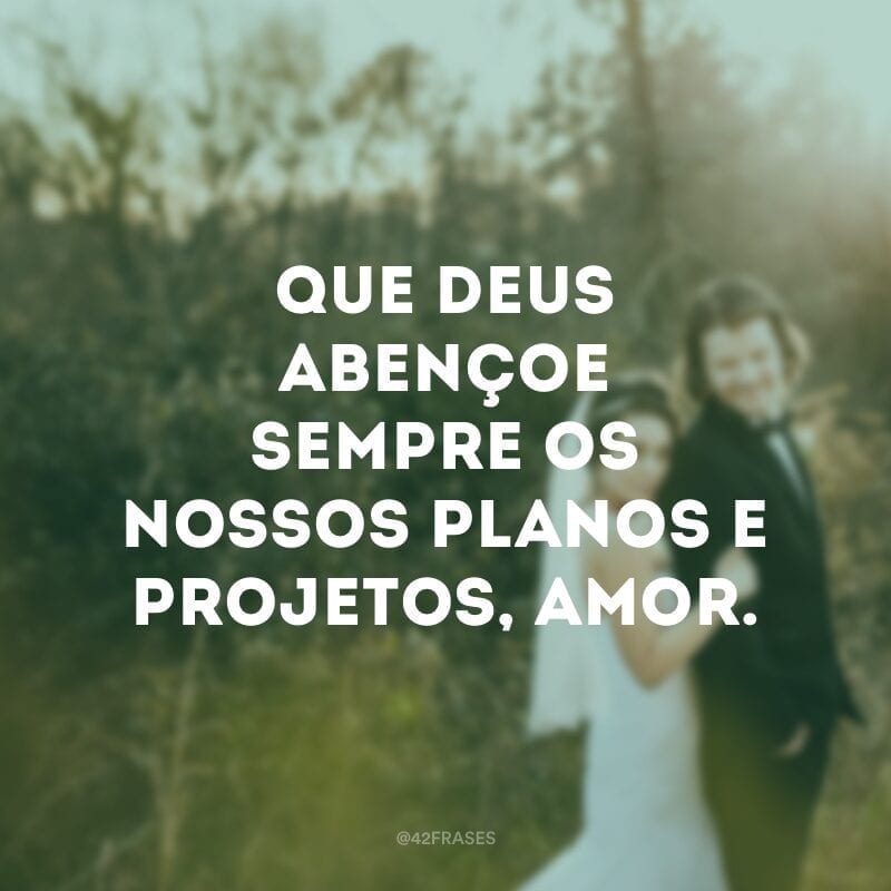 Que Deus abençoe sempre os nossos planos e projetos, amor.