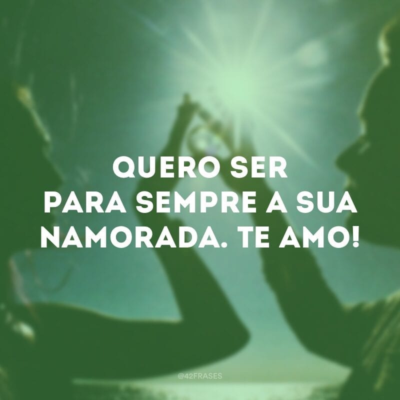 Quero ser para sempre a sua namorada. Te amo!