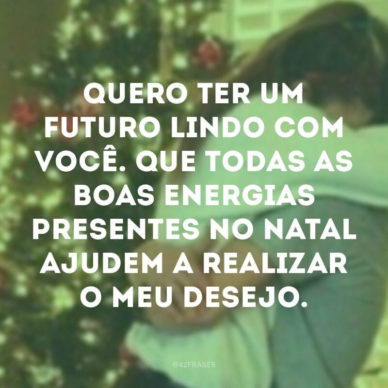 Quero ter um futuro lindo com você. Que todas as boas energias presentes no Natal ajudem a realizar o meu desejo.