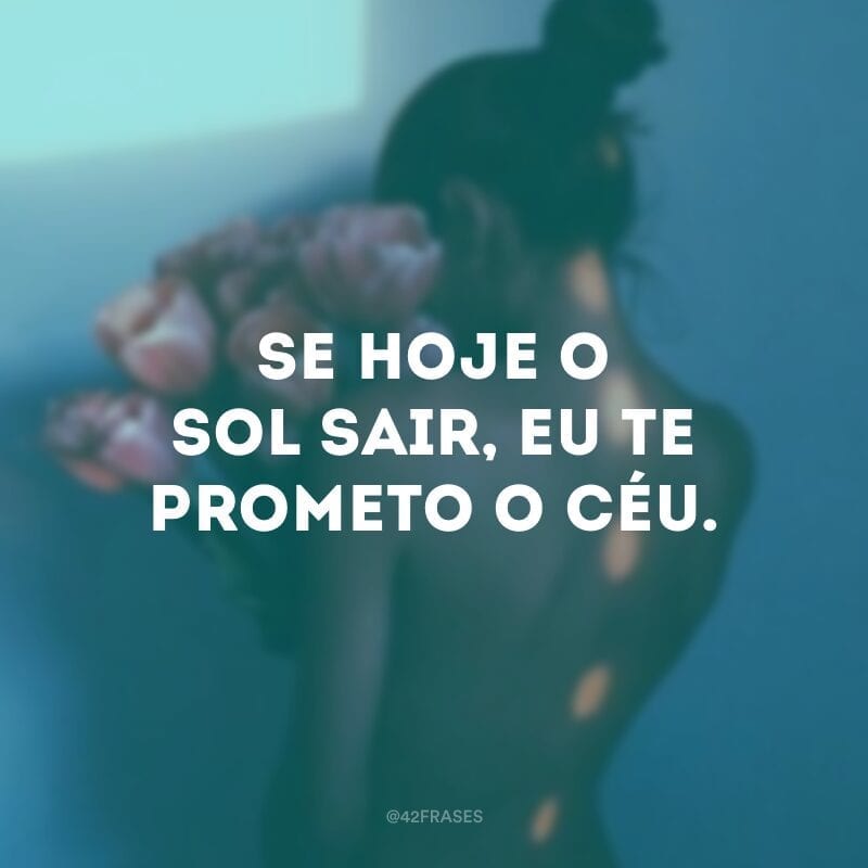 Se hoje o sol sair, eu te prometo o céu. 