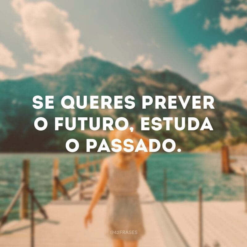 Se queres prever o futuro, estuda o passado. 