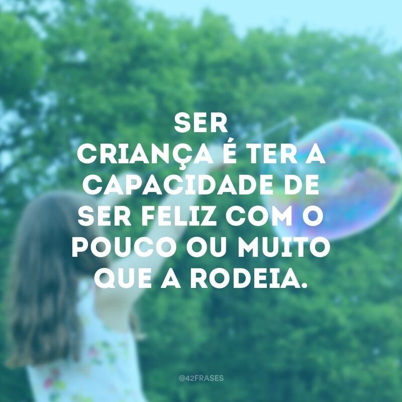 Ser criança é ter a capacidade de ser feliz com o pouco ou muito que a rodeia.