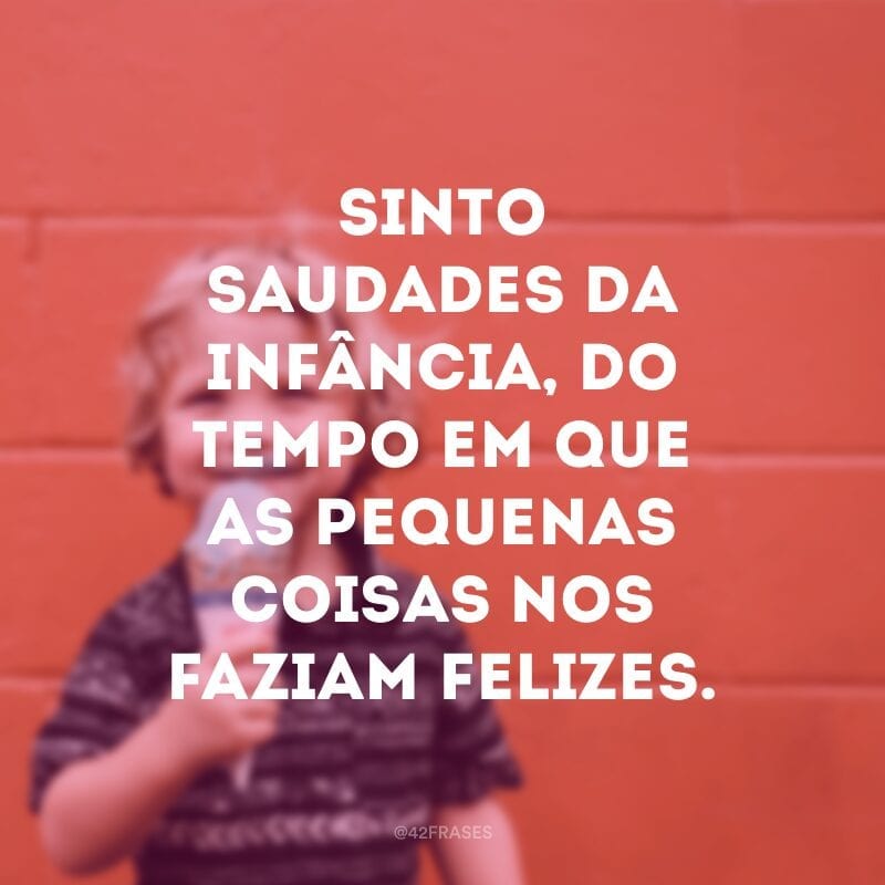 Sinto saudades da infância, do tempo em que as pequenas coisas nos faziam felizes.