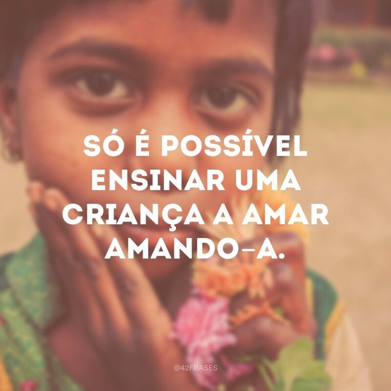 Só é possível ensinar uma criança a amar amando-a.