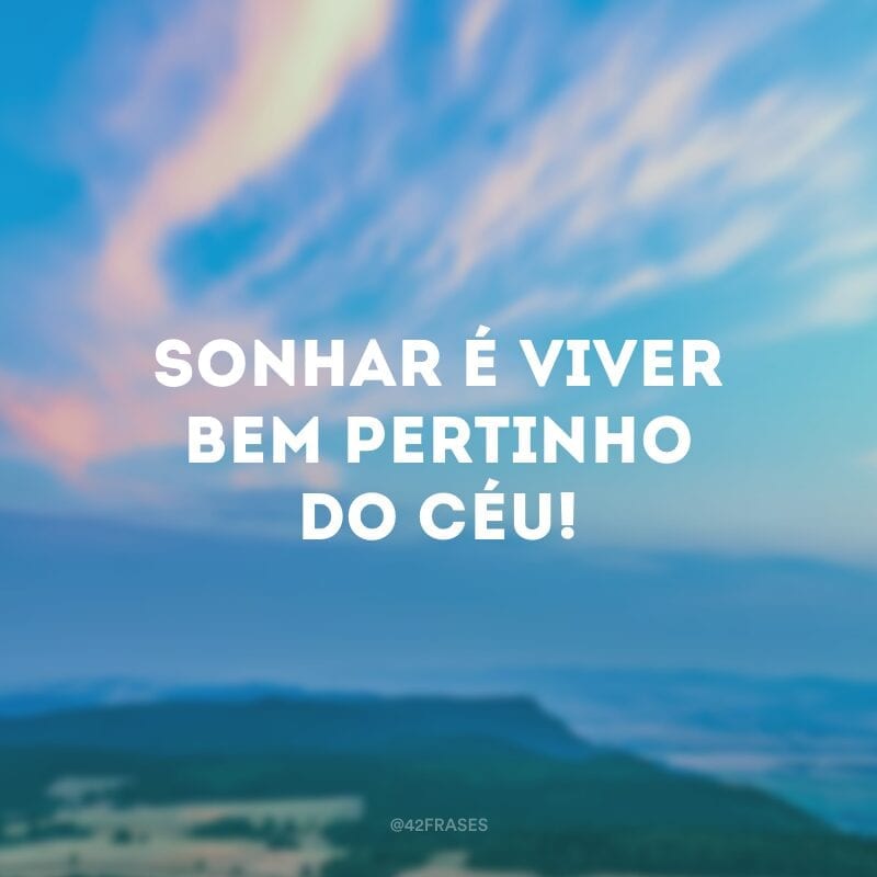 Sonhar é viver bem pertinho do céu!