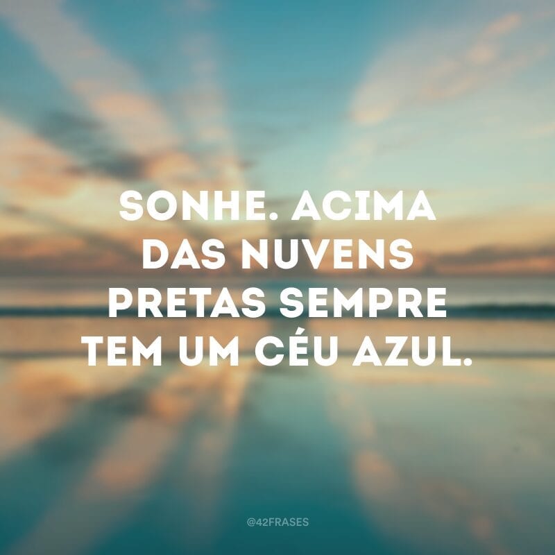 Sonhe. Acima das nuvens pretas sempre tem um céu azul.