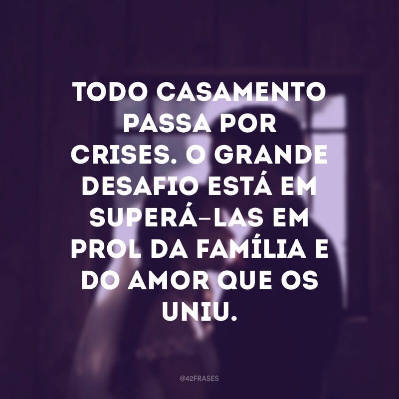 Todo casamento passa por crises. O grande desafio está em superá-las em prol da família e do amor que os uniu.