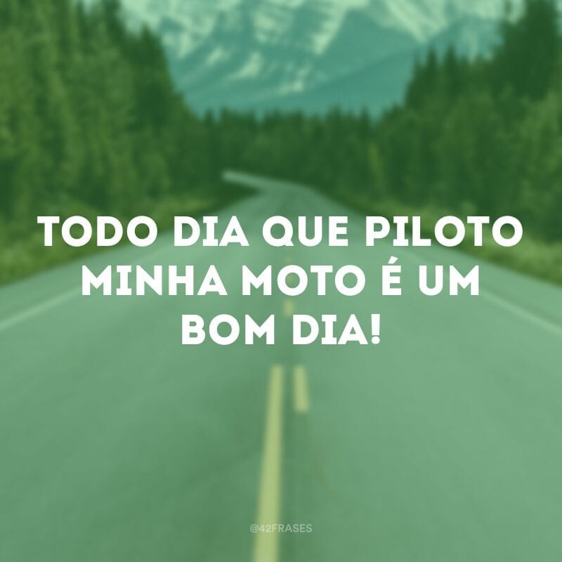 Todo dia que piloto minha moto é um bom dia!