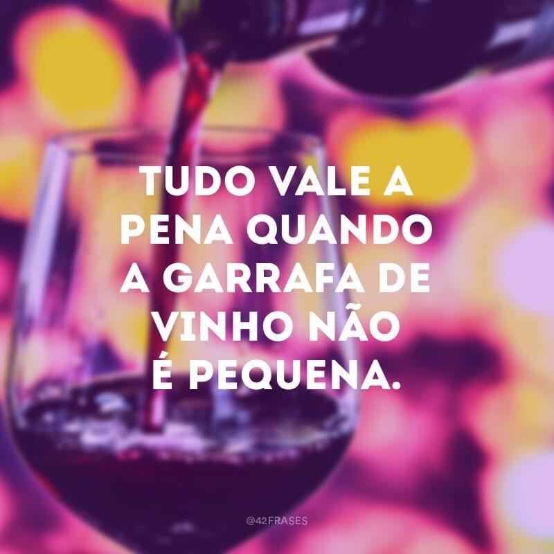 Tudo vale a pena quando a garrafa de vinho não é pequena.