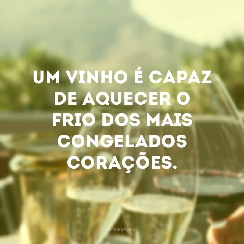 Um vinho é capaz de aquecer o frio dos mais congelados corações.