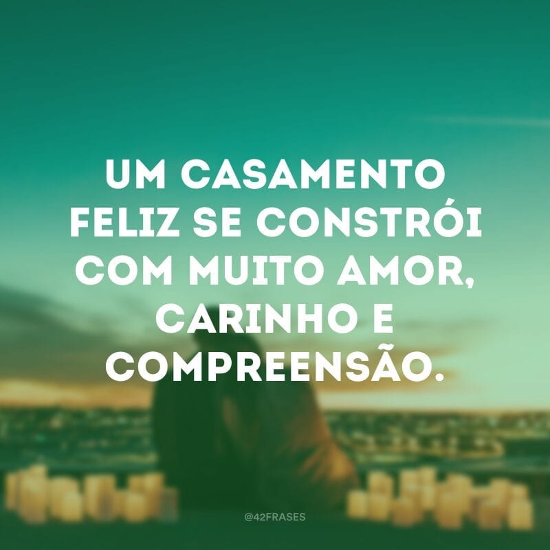 Um casamento feliz se constrói com muito amor, carinho e compreensão.