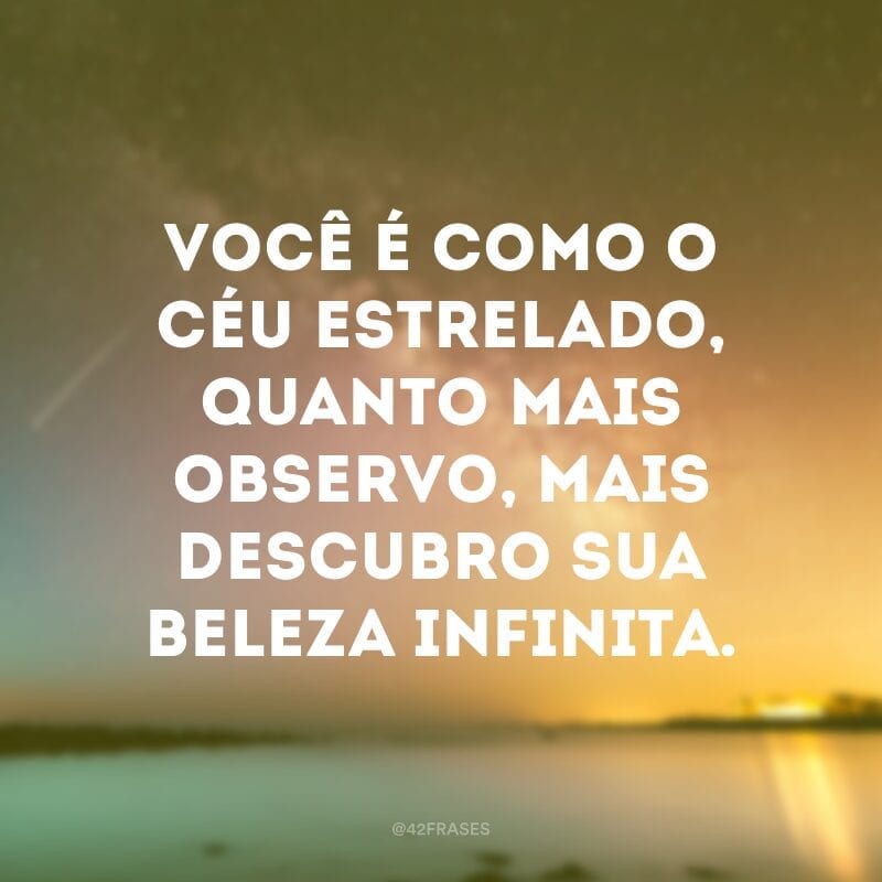 Você é como o céu estrelado, quanto mais observo, mais descubro sua beleza infinita.