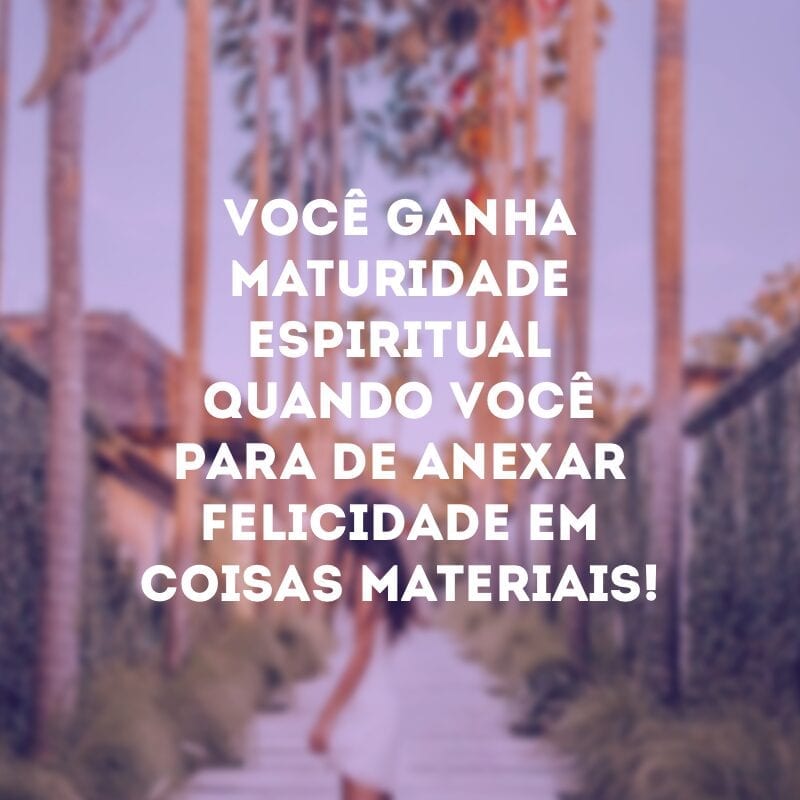 Você ganha maturidade espiritual quando você para de anexar felicidade em coisas materiais! 