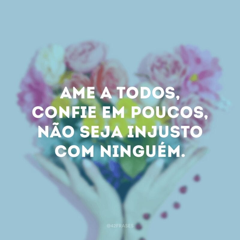 Ame a todos, confie em poucos, não seja injusto com ninguém.