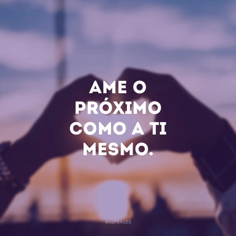 Ame o próximo como a ti mesmo.