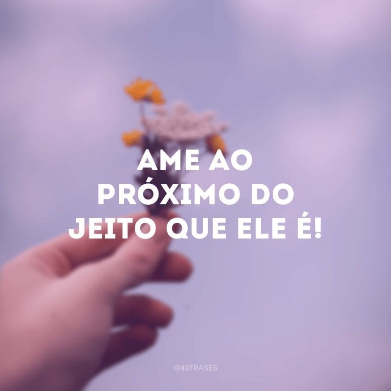 Ame ao próximo do jeito que ele é!