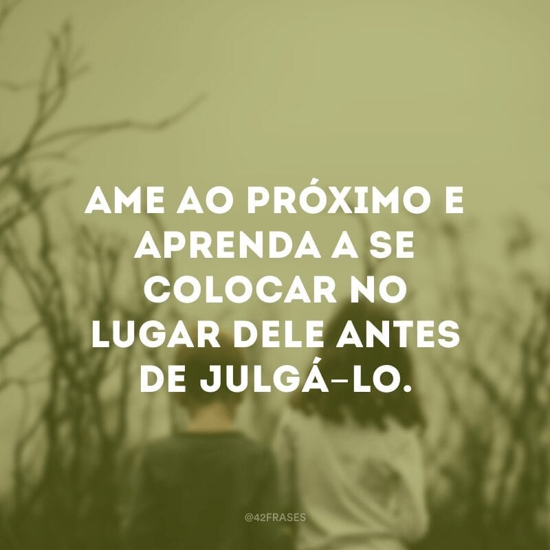 Ame ao próximo e aprenda a se colocar no lugar dele antes de julgá-lo.