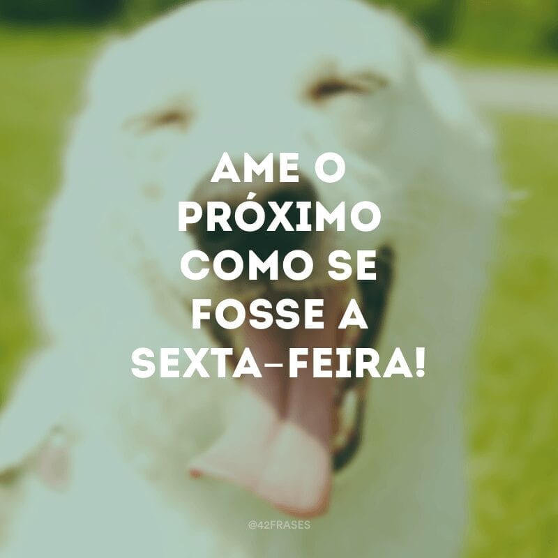 Ame o próximo como se fosse a sexta-feira!