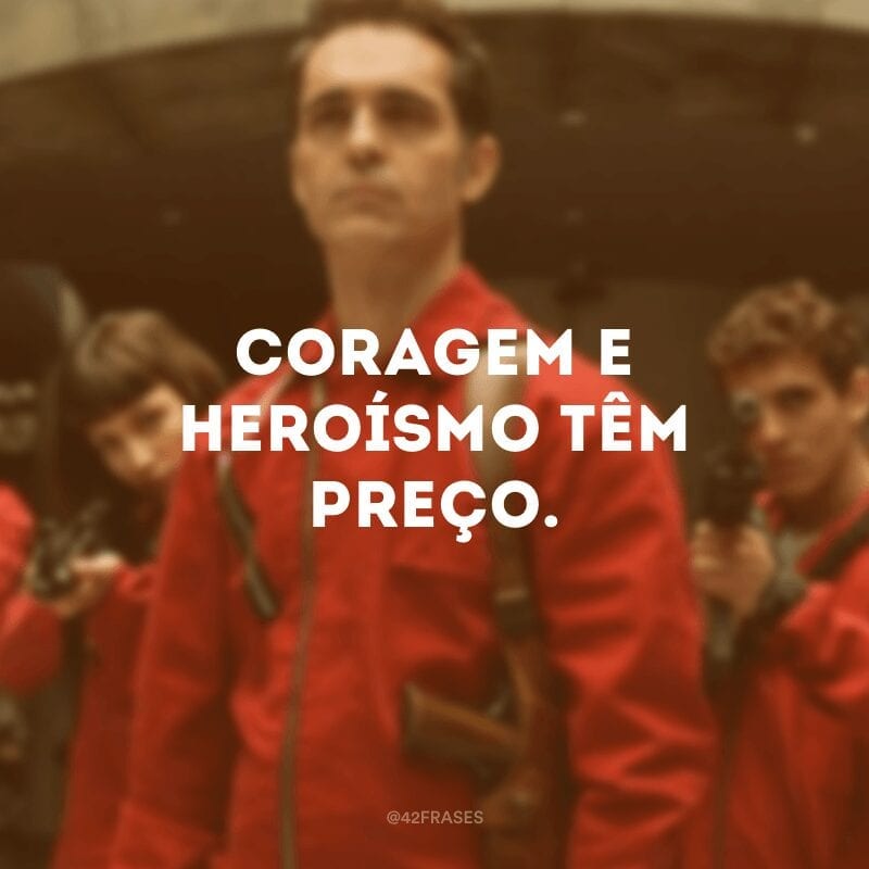 Coragem e heroísmo têm preço.