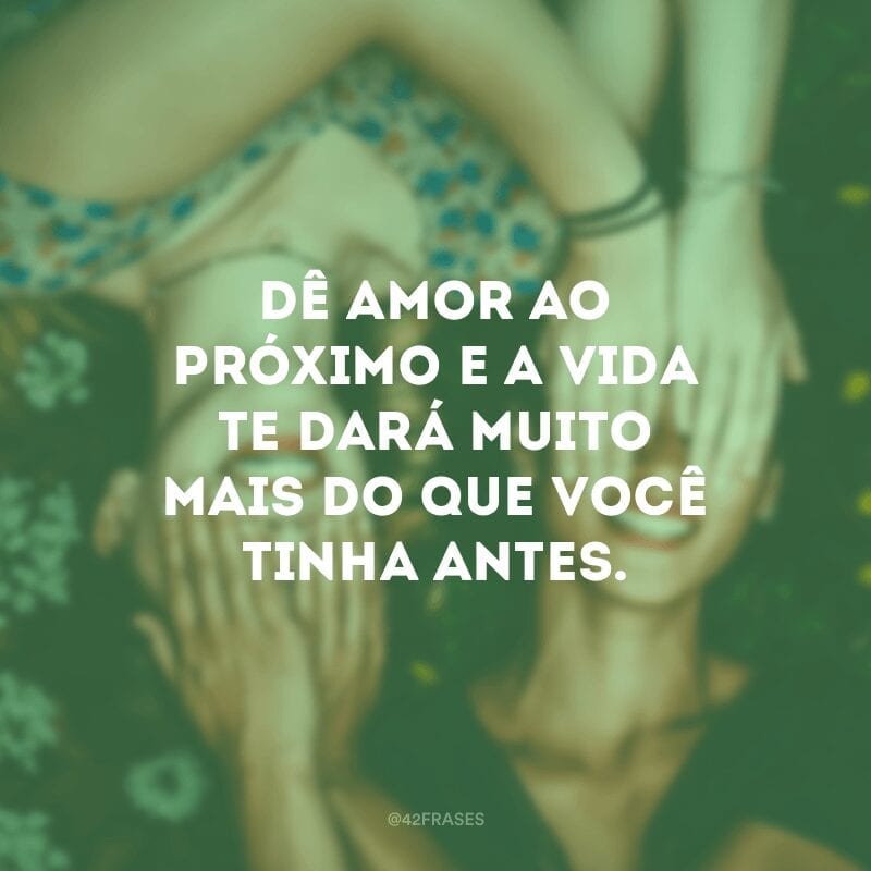 Dê amor ao próximo e a vida te dará muito mais do que você tinha antes.