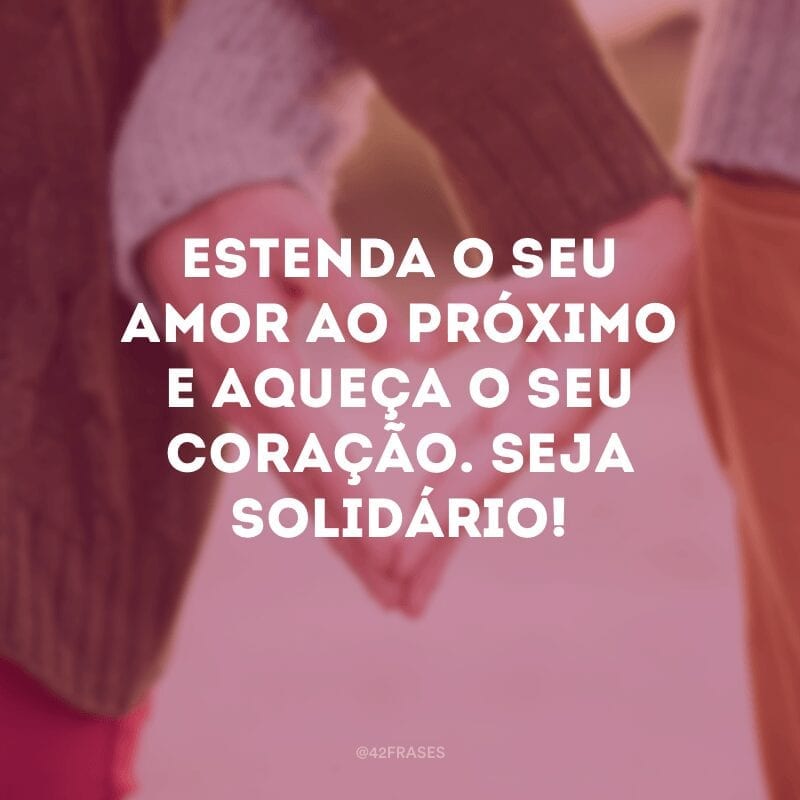 Estenda o seu amor ao próximo e aqueça o seu coração. Seja solidário!