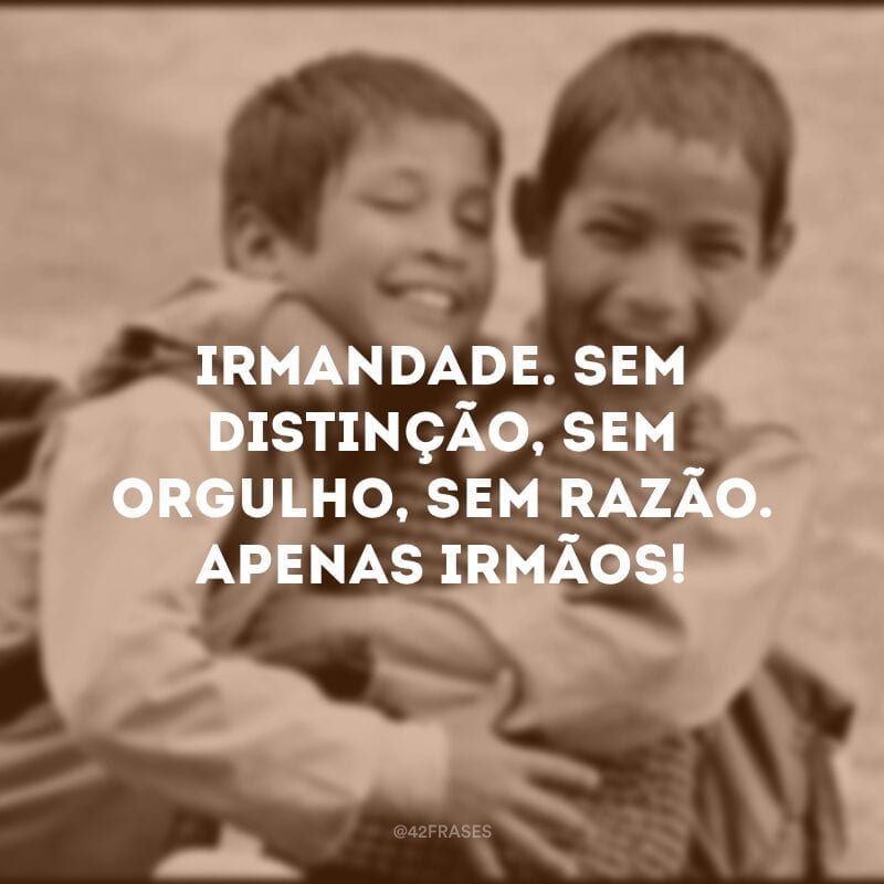 Irmandade. Sem distinção, sem orgulho, sem razão. Apenas irmãos!