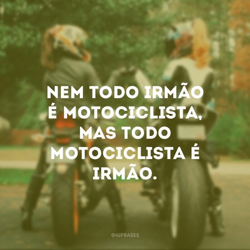 Nem todo irmão é motociclista, mas todo motociclista é irmão.